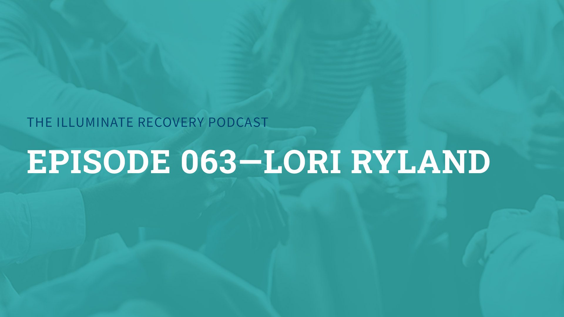The Illuminate Recovery Podcast: Episode 063—Lori Ryland