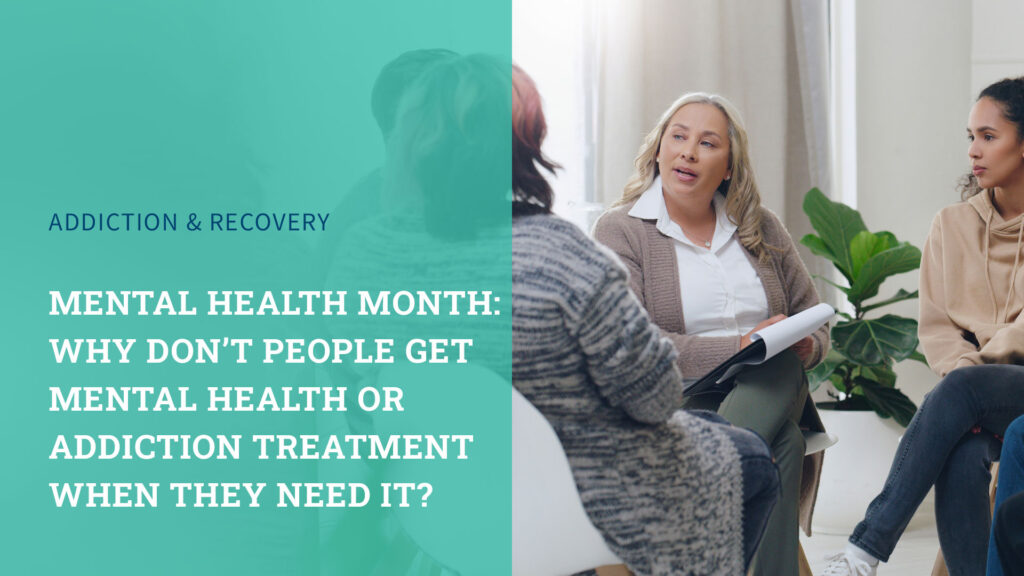 Mental Health Month: Why Don’t People Get Mental Health or Addiction Treatment When They Need It?